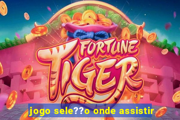 jogo sele??o onde assistir