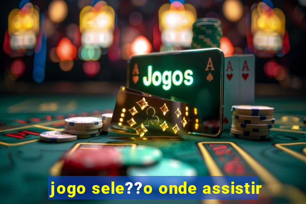 jogo sele??o onde assistir