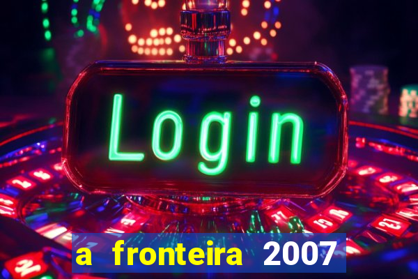 a fronteira 2007 filme completo dublado