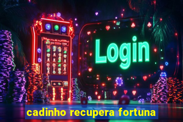 cadinho recupera fortuna