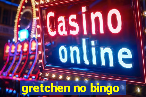 gretchen no bingo