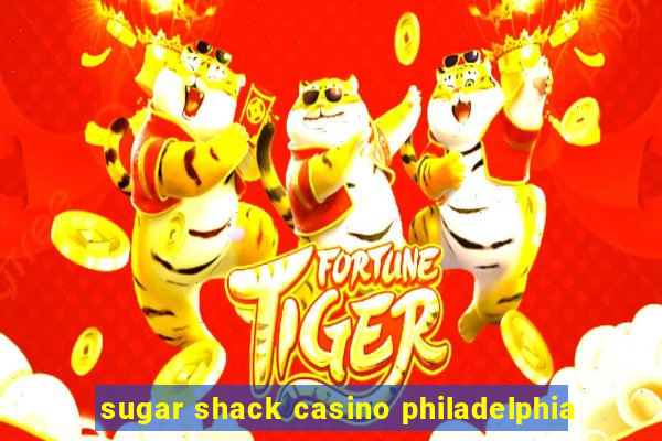 sugar shack casino philadelphia