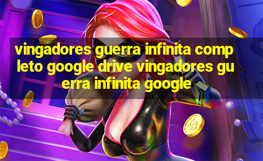 vingadores guerra infinita completo google drive vingadores guerra infinita google