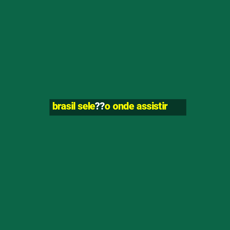 brasil sele??o onde assistir