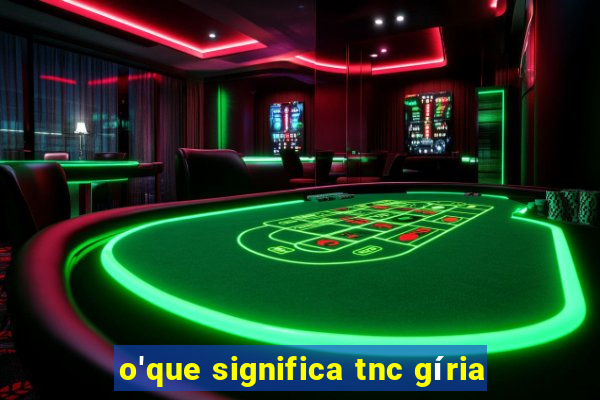 o'que significa tnc gíria