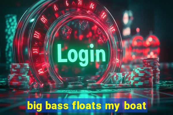 big bass floats my boat