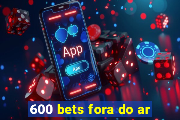 600 bets fora do ar