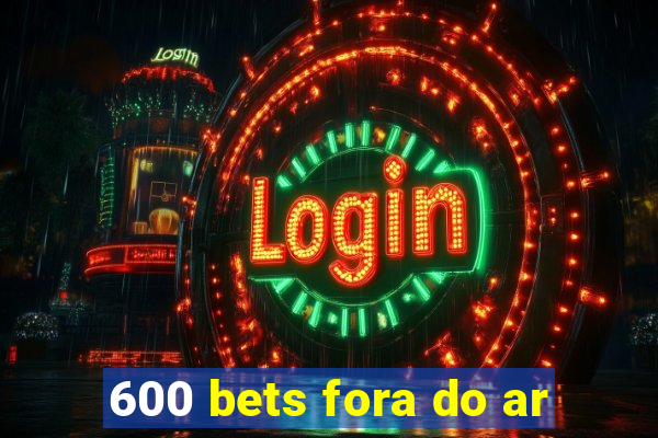 600 bets fora do ar