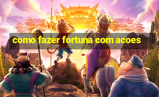 como fazer fortuna com acoes