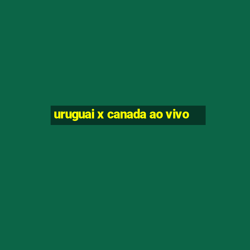 uruguai x canada ao vivo