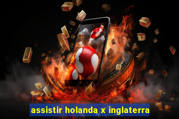 assistir holanda x inglaterra