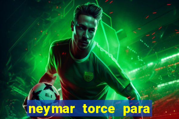 neymar torce para que time