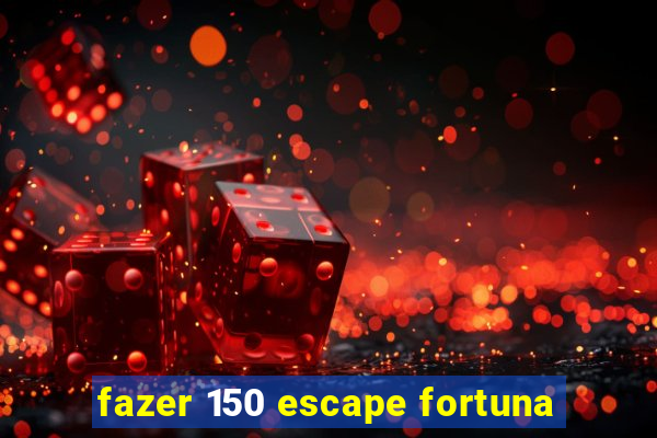 fazer 150 escape fortuna