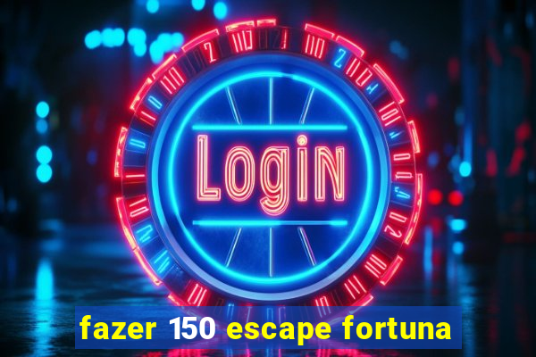 fazer 150 escape fortuna