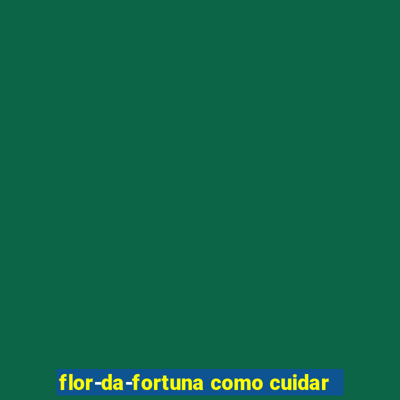 flor-da-fortuna como cuidar