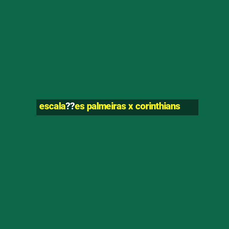 escala??es palmeiras x corinthians