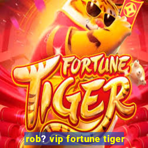 rob? vip fortune tiger