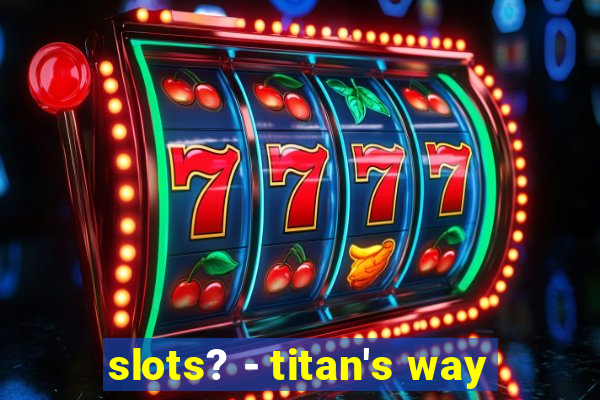 slots? - titan's way