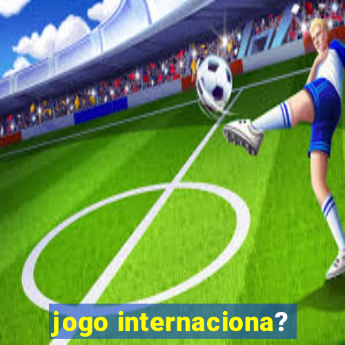 jogo internaciona?