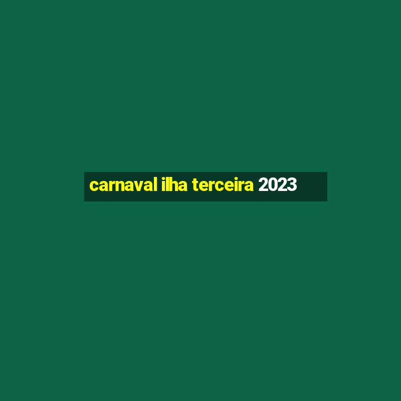 carnaval ilha terceira 2023