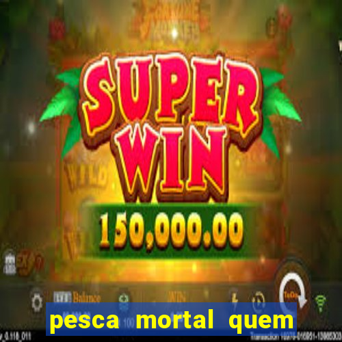 pesca mortal quem morreu pesca mortal todd