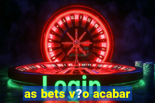 as bets v?o acabar