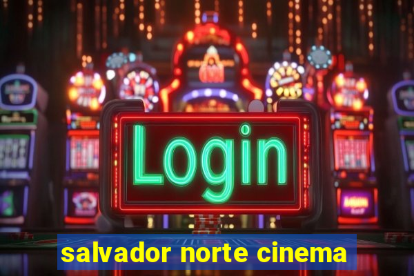 salvador norte cinema