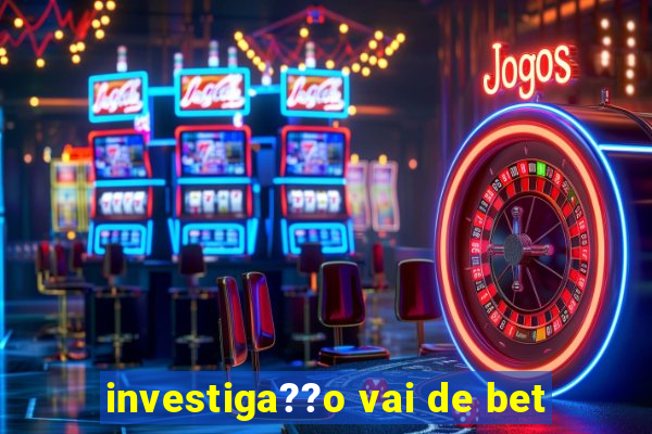 investiga??o vai de bet