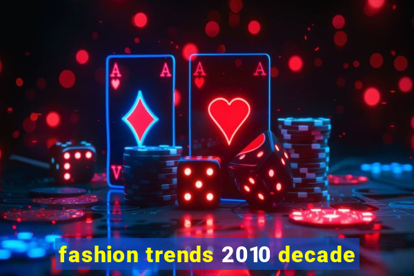 fashion trends 2010 decade