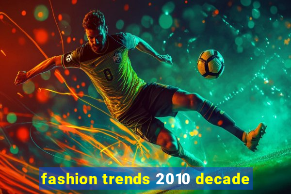 fashion trends 2010 decade