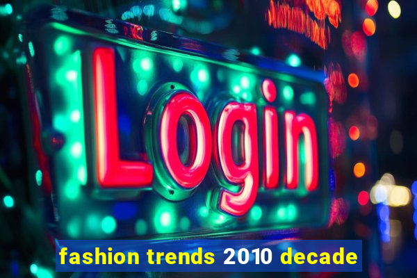 fashion trends 2010 decade