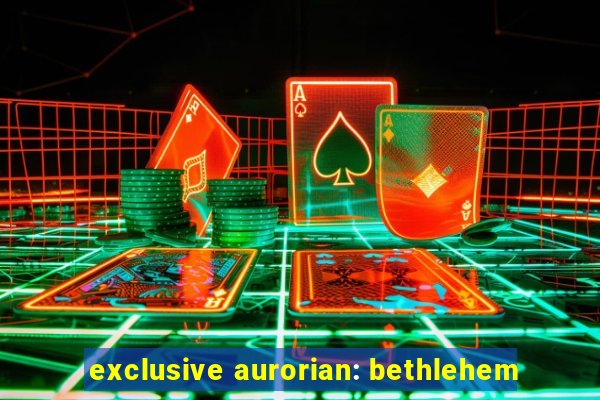 exclusive aurorian: bethlehem