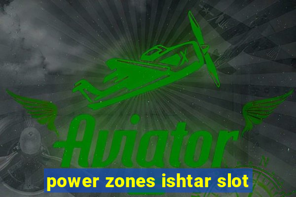 power zones ishtar slot