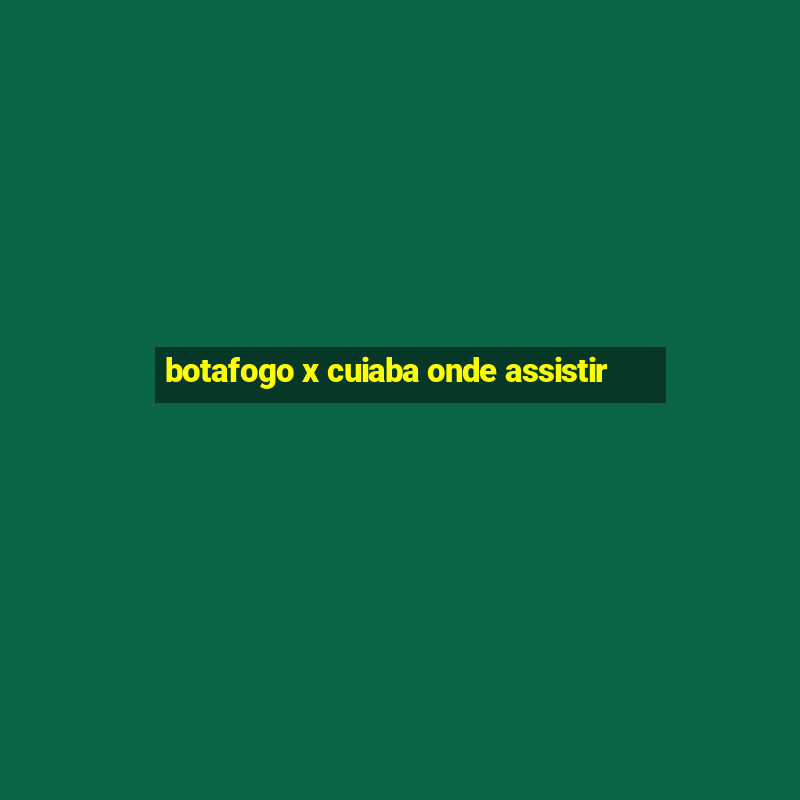 botafogo x cuiaba onde assistir