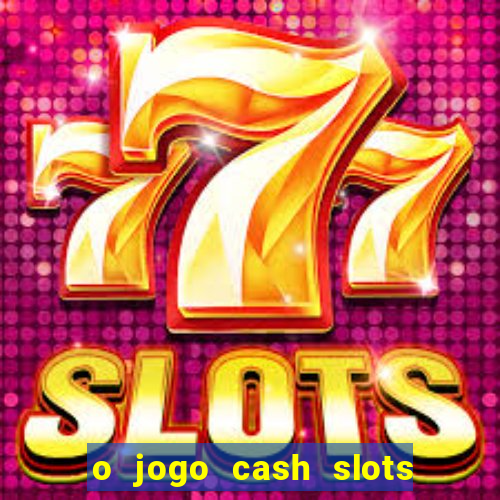 o jogo cash slots paga mesmo