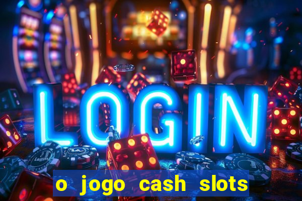 o jogo cash slots paga mesmo