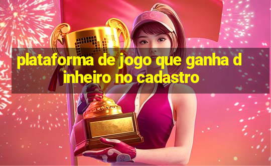 plataforma de jogo que ganha dinheiro no cadastro