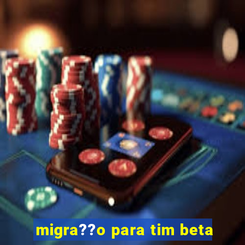 migra??o para tim beta