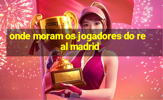 onde moram os jogadores do real madrid