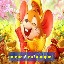 o que é ca?a niquel