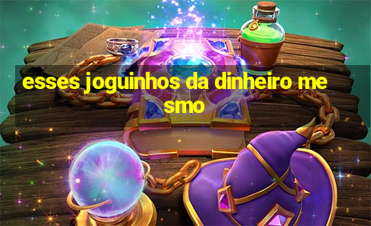 esses joguinhos da dinheiro mesmo