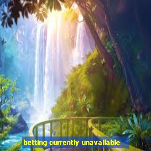 betting currently unavailable