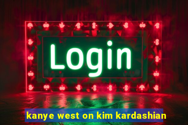 kanye west on kim kardashian