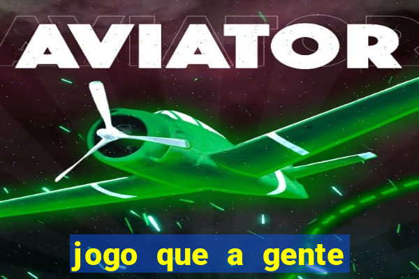 jogo que a gente ganha dinheiro