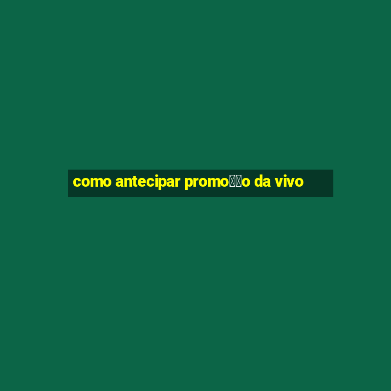 como antecipar promo莽茫o da vivo