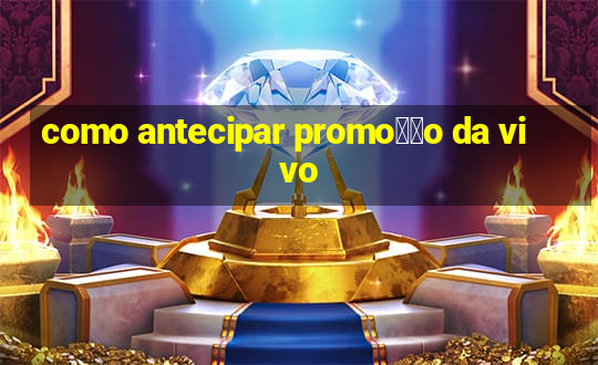 como antecipar promo莽茫o da vivo