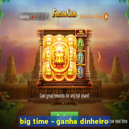 big time - ganha dinheiro