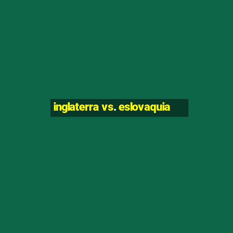 inglaterra vs. eslovaquia