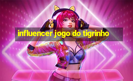 influencer jogo do tigrinho