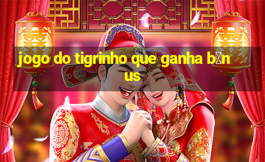 jogo do tigrinho que ganha b么nus